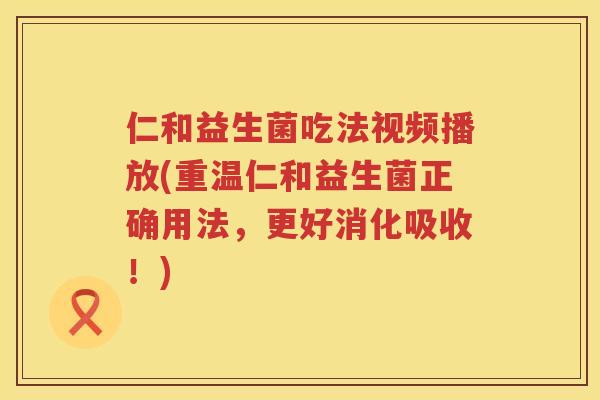 仁和益生菌吃法视频播放(重温仁和益生菌正确用法，更好消化吸收！)