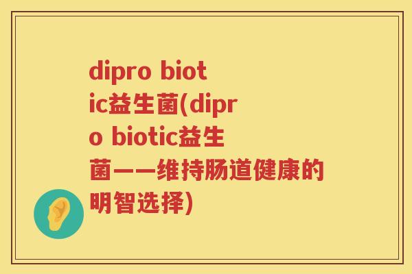 dipro biotic益生菌(dipro biotic益生菌——维持肠道健康的明智选择)
