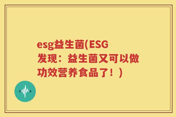 esg益生菌(ESG发现：益生菌又可以做功效营养食品了！)