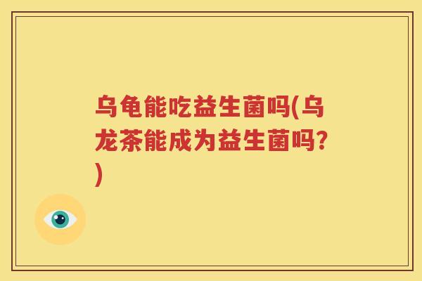 乌龟能吃益生菌吗(乌龙茶能成为益生菌吗？)