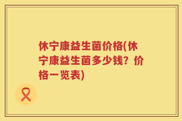休宁康益生菌价格(休宁康益生菌多少钱？价格一览表)