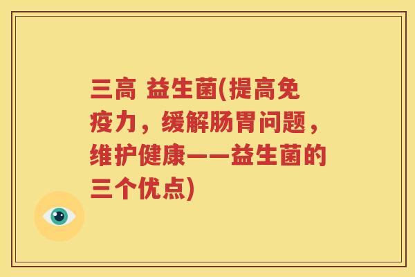 三高 益生菌(提高免疫力，缓解肠胃问题，维护健康——益生菌的三个优点)