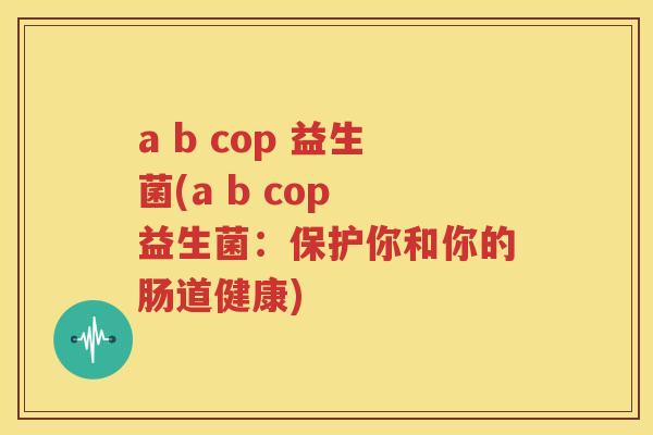 a b cop 益生菌(a b cop 益生菌：保护你和你的肠道健康)