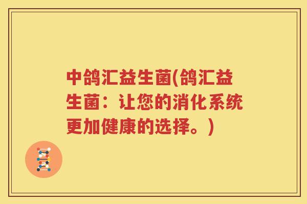 中鸽汇益生菌(鸽汇益生菌：让您的消化系统更加健康的选择。)