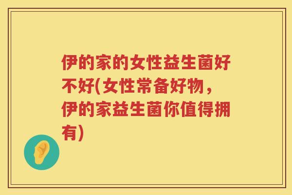 伊的家的女性益生菌好不好(女性常备好物，伊的家益生菌你值得拥有)