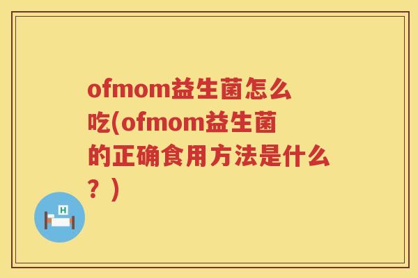ofmom益生菌怎么吃(ofmom益生菌的正确食用方法是什么？)