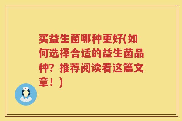 买益生菌哪种更好(如何选择合适的益生菌品种？推荐阅读看这篇文章！)