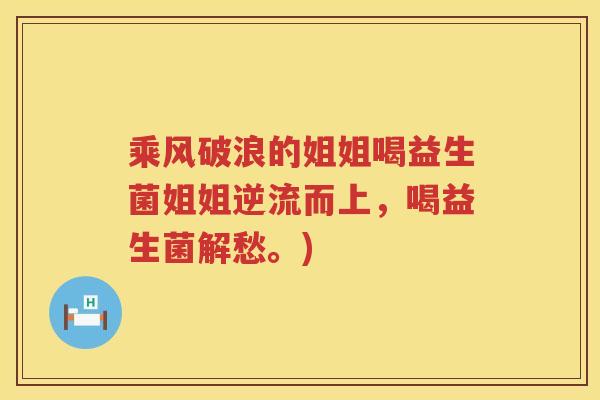 乘风破浪的姐姐喝益生菌姐姐逆流而上，喝益生菌解愁。)
