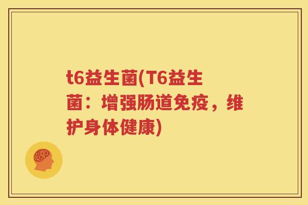 t6益生菌(T6益生菌：增强肠道免疫，维护身体健康)