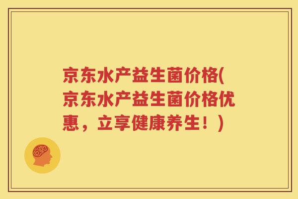 京东水产益生菌价格(京东水产益生菌价格优惠，立享健康养生！)