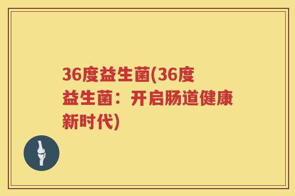 36度益生菌(36度益生菌：开启肠道健康新时代)