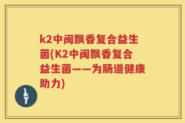 k2中闽飘香复合益生菌(K2中闽飘香复合益生菌——为肠道健康助力)