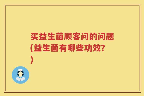 买益生菌顾客问的问题(益生菌有哪些功效？)