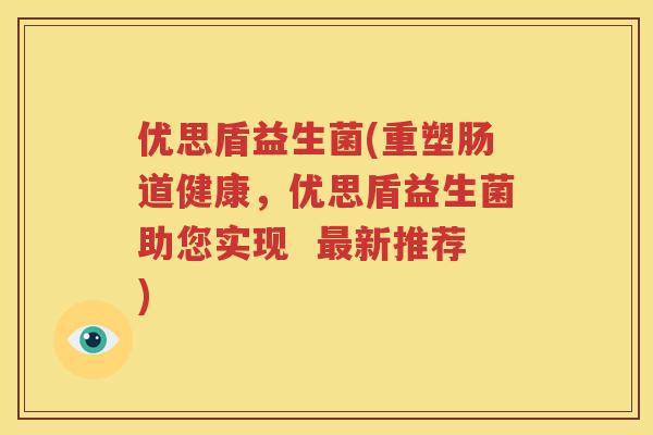 优思盾益生菌(重塑肠道健康，优思盾益生菌助您实现  最新推荐)