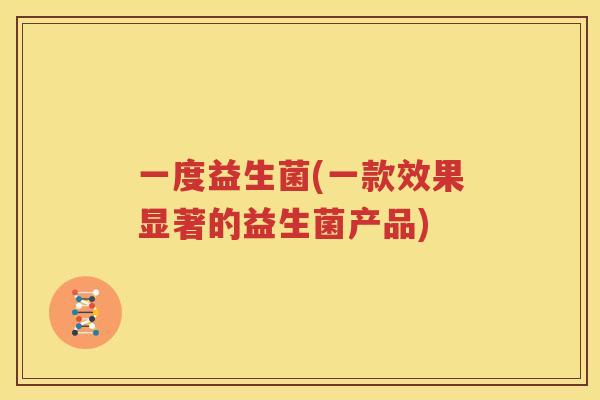 一度益生菌(一款效果显著的益生菌产品)