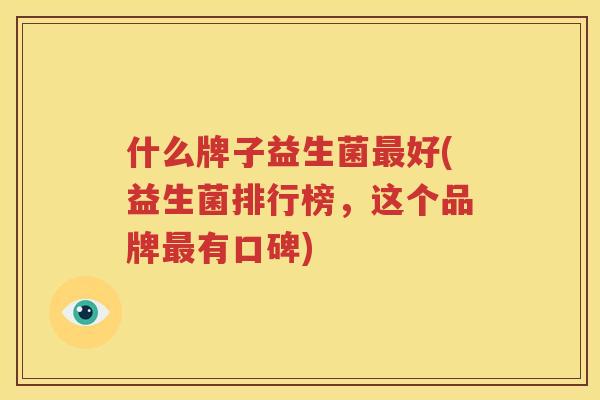 什么牌子益生菌最好(益生菌排行榜，这个品牌最有口碑)