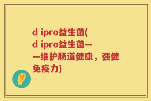 d ipro益生菌(d ipro益生菌——维护肠道健康，强健免疫力)