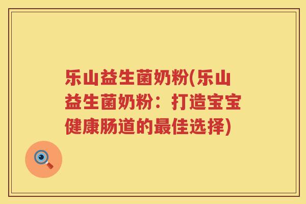 乐山益生菌奶粉(乐山益生菌奶粉：打造宝宝健康肠道的最佳选择)
