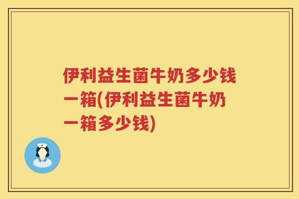 伊利益生菌牛奶多少钱一箱(伊利益生菌牛奶一箱多少钱)
