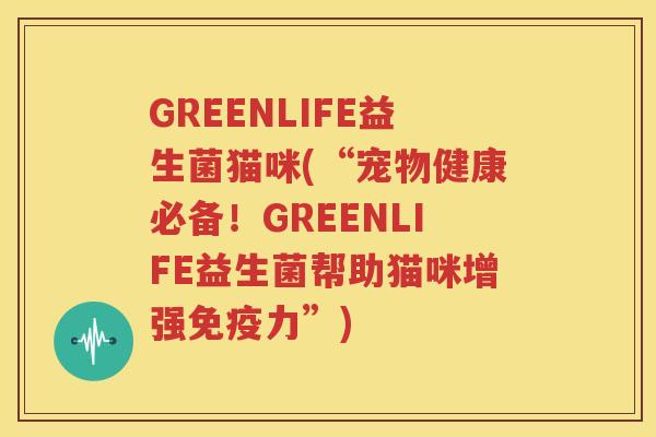 GREENLIFE益生菌猫咪(“宠物健康必备！GREENLIFE益生菌帮助猫咪增强免疫力”)