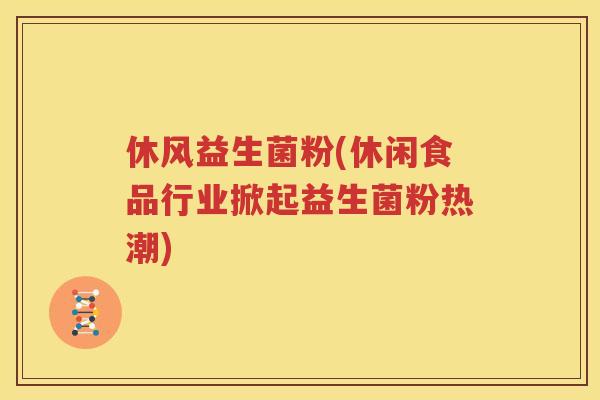 休风益生菌粉(休闲食品行业掀起益生菌粉热潮)