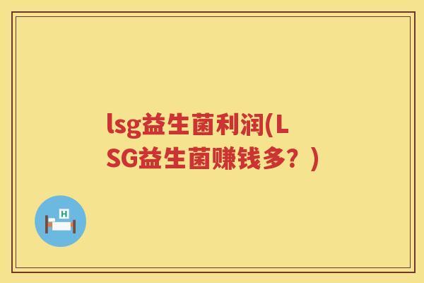 lsg益生菌利润(LSG益生菌赚钱多？)