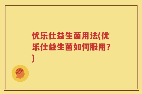 优乐仕益生菌用法(优乐仕益生菌如何服用？)
