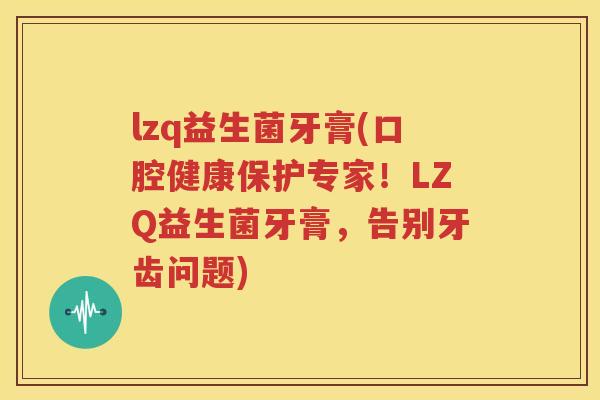 lzq益生菌牙膏(口腔健康保护专家！LZQ益生菌牙膏，告别牙齿问题)