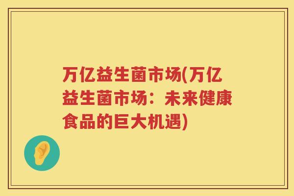 万亿益生菌市场(万亿益生菌市场：未来健康食品的巨大机遇)