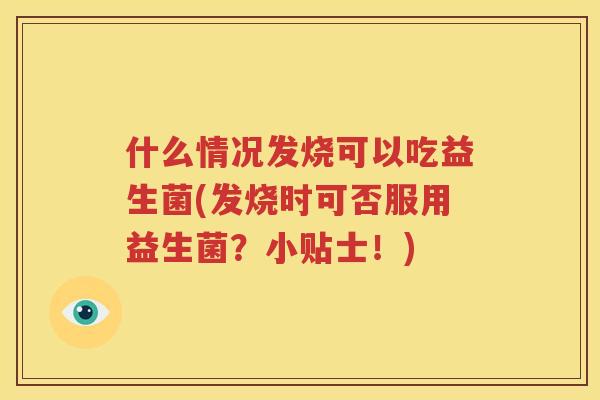 什么情况发烧可以吃益生菌(发烧时可否服用益生菌？小贴士！)