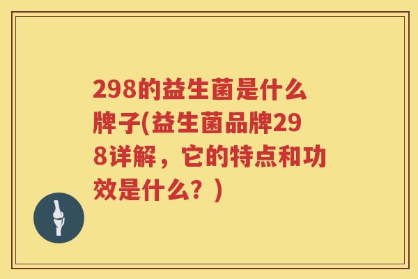 298的益生菌是什么牌子(益生菌品牌298详解，它的特点和功效是什么？)