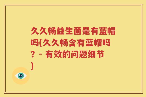 久久畅益生菌是有蓝帽吗(久久畅含有蓝帽吗？- 有效的问题细节)