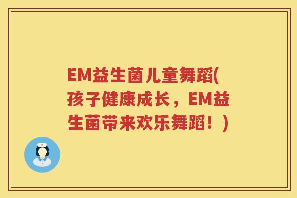 EM益生菌儿童舞蹈(孩子健康成长，EM益生菌带来欢乐舞蹈！)