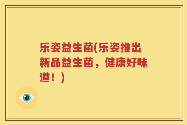 乐姿益生菌(乐姿推出新品益生菌，健康好味道！)