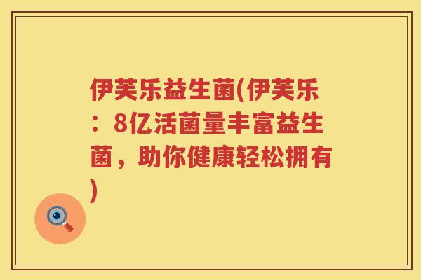 伊芙乐益生菌(伊芙乐：8亿活菌量丰富益生菌，助你健康轻松拥有)