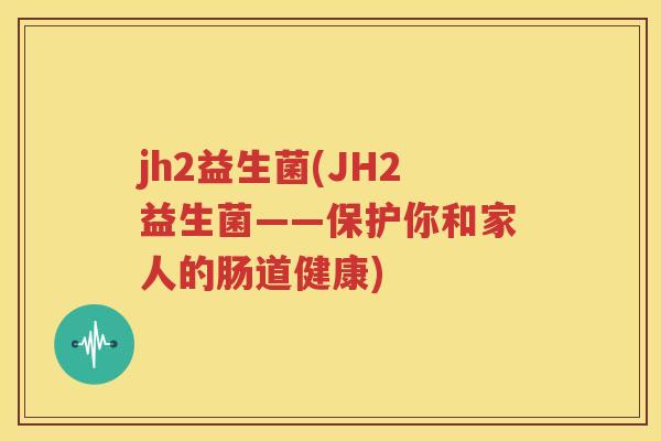 jh2益生菌(JH2益生菌——保护你和家人的肠道健康)