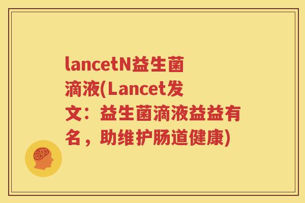 lancetN益生菌滴液(Lancet发文：益生菌滴液益益有名，助维护肠道健康)