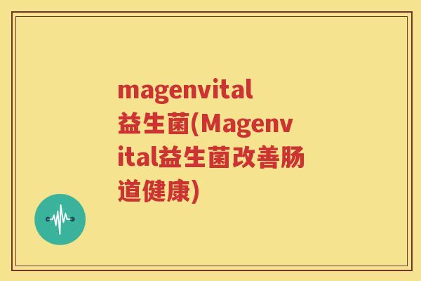 magenvital益生菌(Magenvital益生菌改善肠道健康)