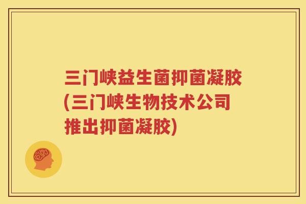 三门峡益生菌抑菌凝胶(三门峡生物技术公司推出抑菌凝胶)