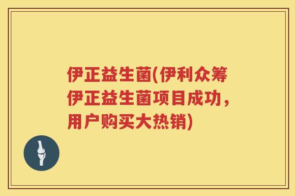 伊正益生菌(伊利众筹伊正益生菌项目成功，用户购买大热销)