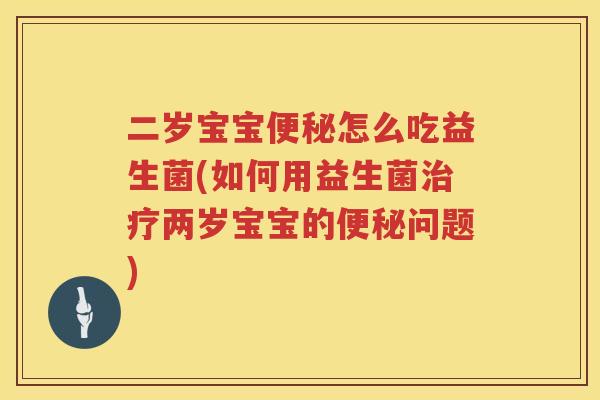 二岁宝宝便秘怎么吃益生菌(如何用益生菌治疗两岁宝宝的便秘问题)