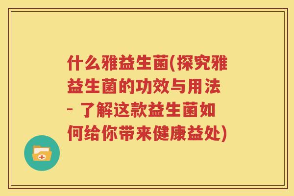什么雅益生菌(探究雅益生菌的功效与用法 - 了解这款益生菌如何给你带来健康益处)