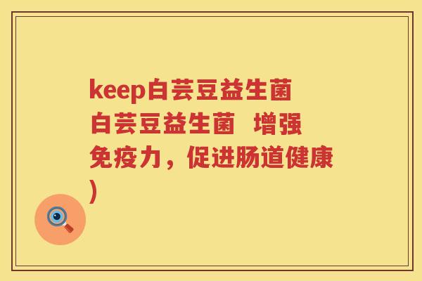 keep白芸豆益生菌白芸豆益生菌  增强免疫力，促进肠道健康)