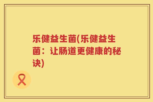乐健益生菌(乐健益生菌：让肠道更健康的秘诀)