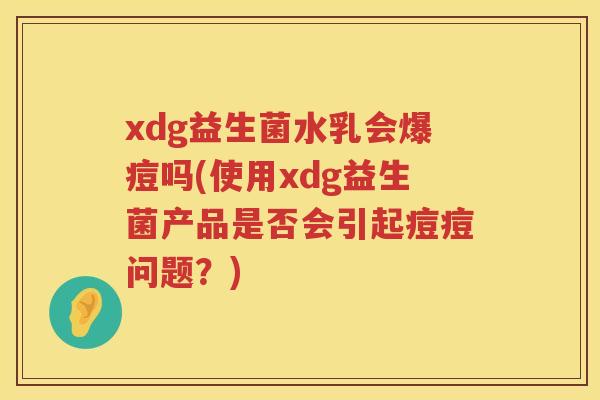 xdg益生菌水乳会爆痘吗(使用xdg益生菌产品是否会引起痘痘问题？)