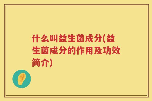 什么叫益生菌成分(益生菌成分的作用及功效简介)