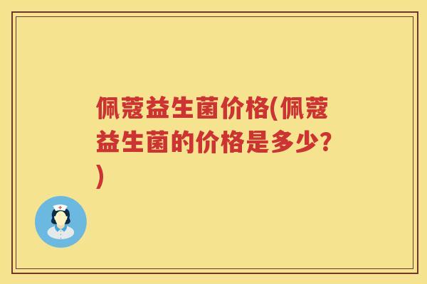 佩蔻益生菌价格(佩蔻益生菌的价格是多少？)