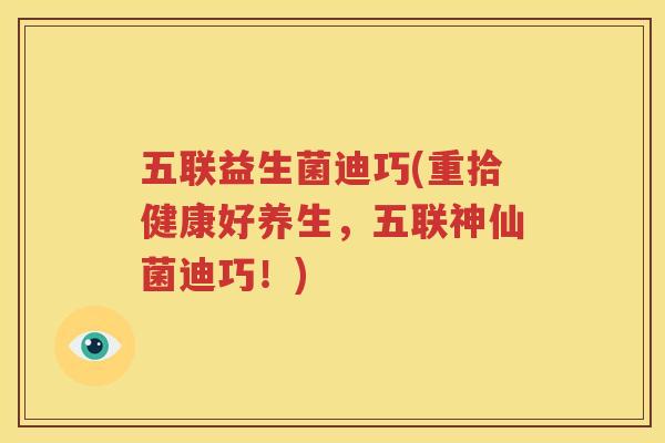 五联益生菌迪巧(重拾健康好养生，五联神仙菌迪巧！)