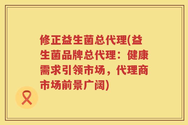 修正益生菌总代理(益生菌品牌总代理：健康需求引领市场，代理商市场前景广阔)