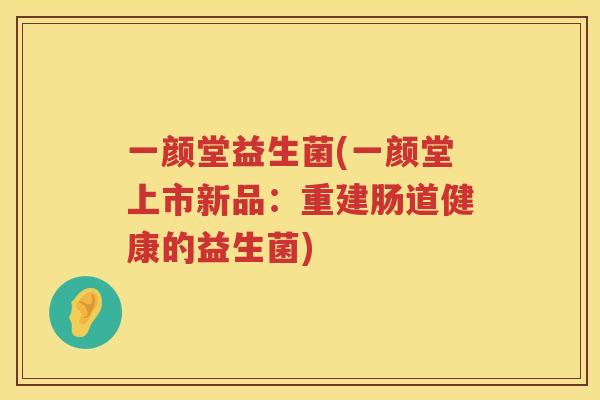一颜堂益生菌(一颜堂上市新品：重建肠道健康的益生菌)